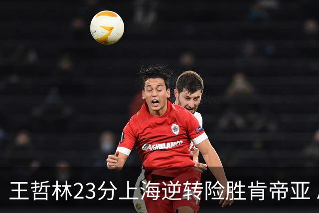 王哲林23分上海逆转险胜肯帝亚 总分2-1进八强